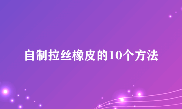 自制拉丝橡皮的10个方法