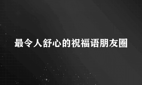 最令人舒心的祝福语朋友圈