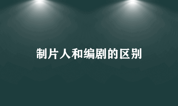 制片人和编剧的区别