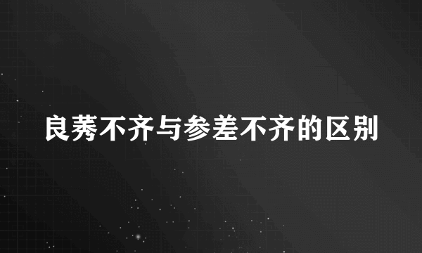 良莠不齐与参差不齐的区别