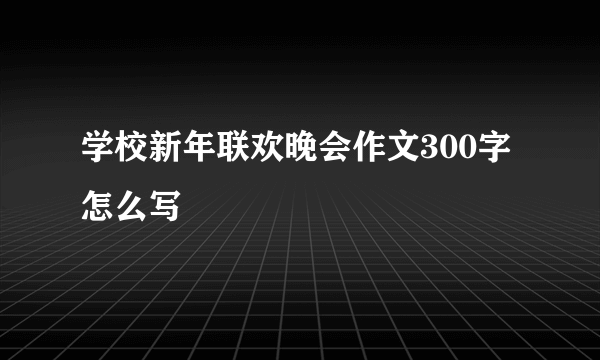 学校新年联欢晚会作文300字怎么写