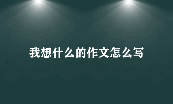 我想什么的作文怎么写