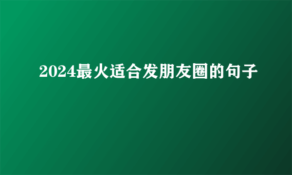 2024最火适合发朋友圈的句子