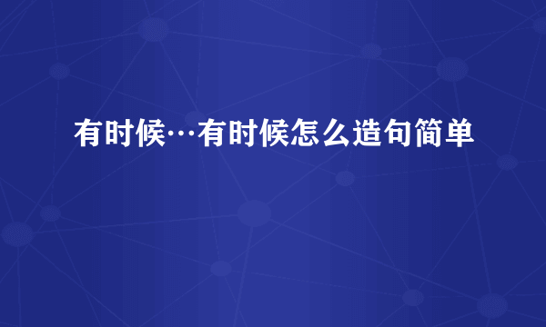 有时候…有时候怎么造句简单