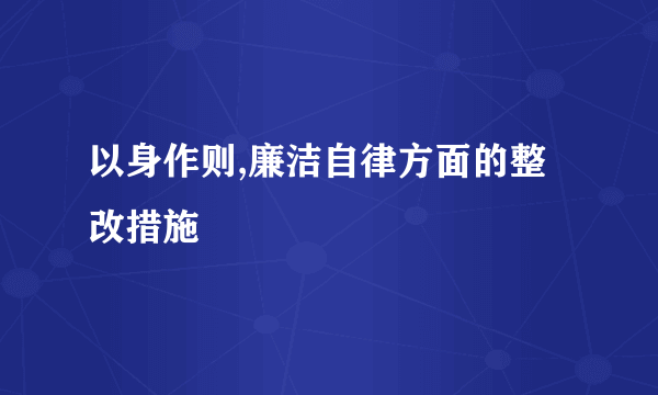以身作则,廉洁自律方面的整改措施