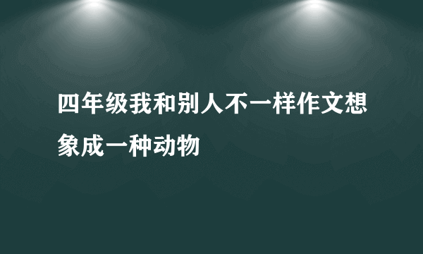 四年级我和别人不一样作文想象成一种动物