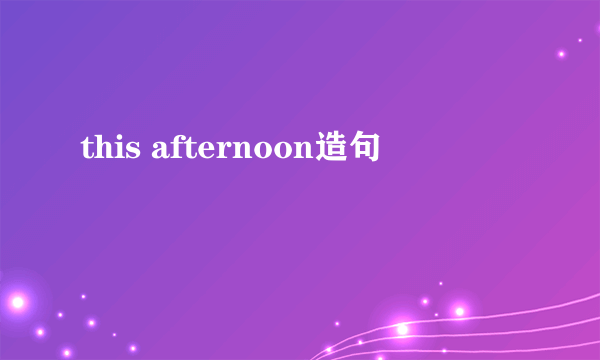 this afternoon造句