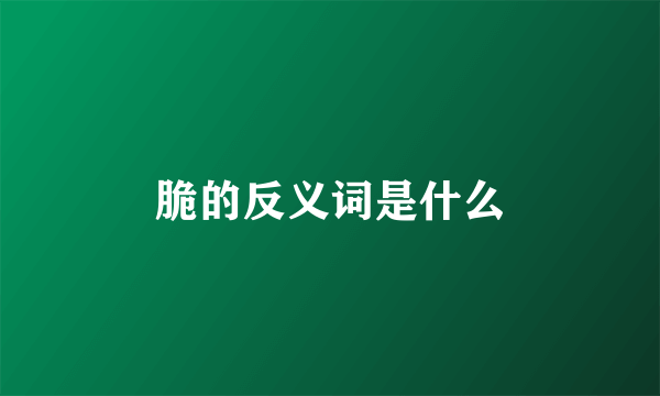 脆的反义词是什么