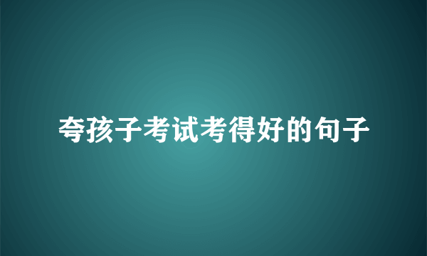 夸孩子考试考得好的句子