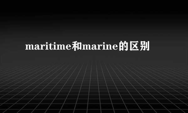 maritime和marine的区别
