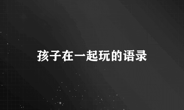 孩子在一起玩的语录