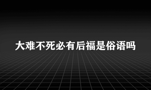大难不死必有后福是俗语吗