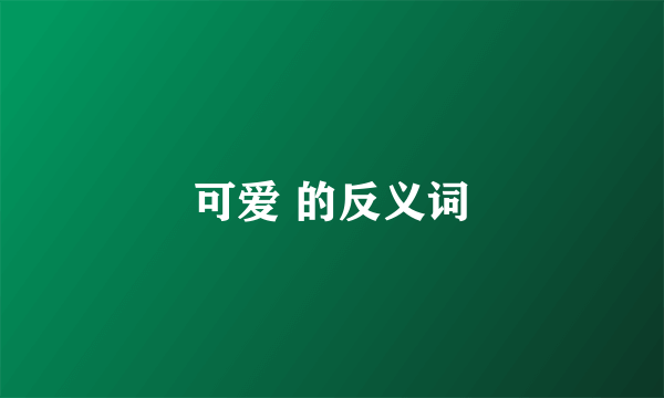 可爱 的反义词