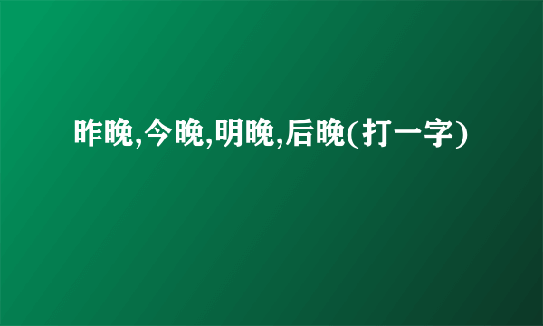 昨晚,今晚,明晚,后晚(打一字)