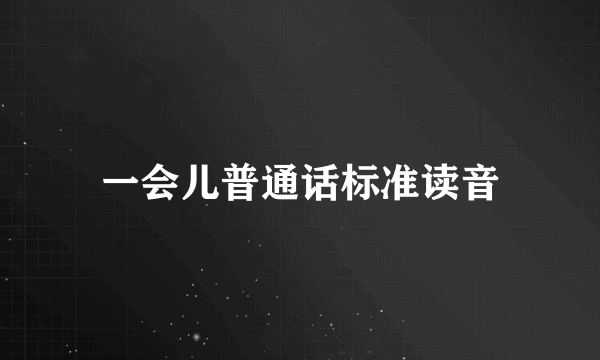 一会儿普通话标准读音