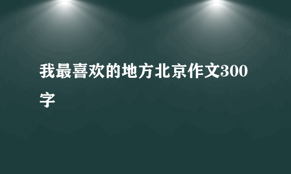 我最喜欢的地方北京作文300字