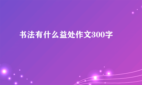 书法有什么益处作文300字