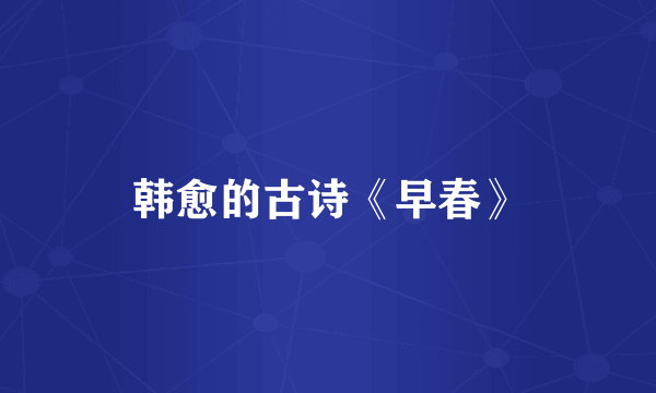 韩愈的古诗《早春》