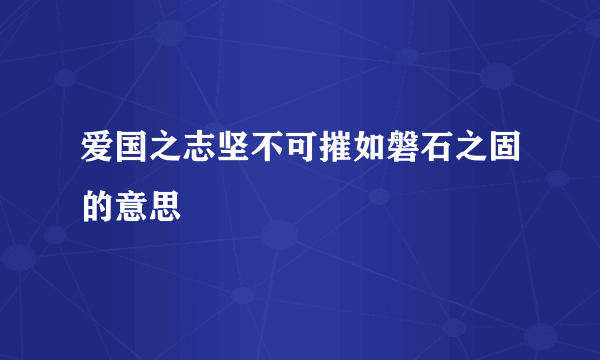 爱国之志坚不可摧如磐石之固的意思