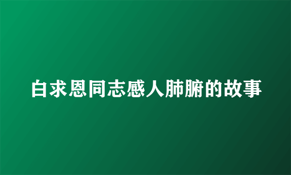 白求恩同志感人肺腑的故事