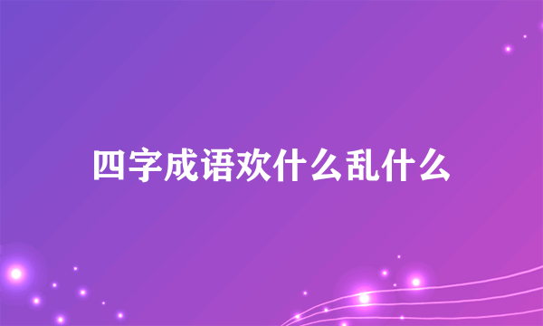 四字成语欢什么乱什么
