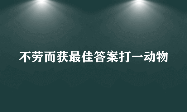 不劳而获最佳答案打一动物