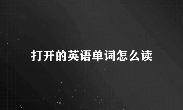 打开的英语单词怎么读