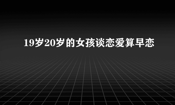 19岁20岁的女孩谈恋爱算早恋