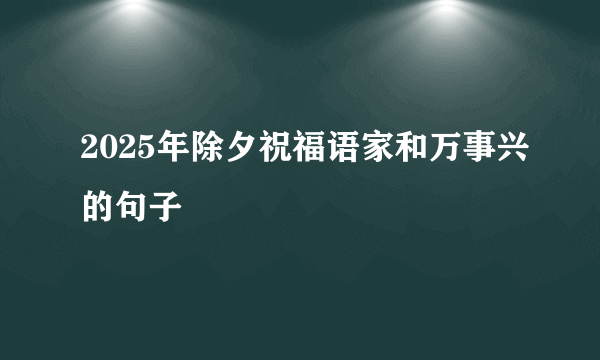 2025年除夕祝福语家和万事兴的句子