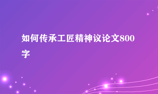 如何传承工匠精神议论文800字