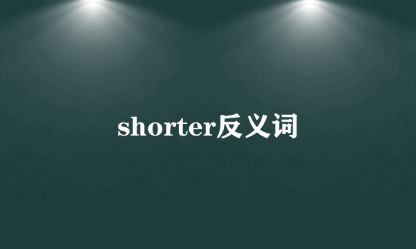 shorter反义词