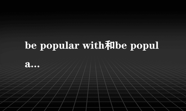 be popular with和be popular for的区别