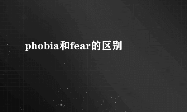 phobia和fear的区别