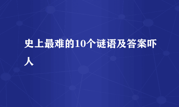 史上最难的10个谜语及答案吓人