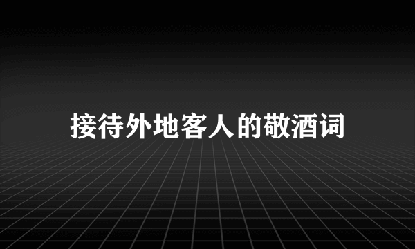 接待外地客人的敬酒词
