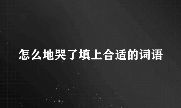 怎么地哭了填上合适的词语