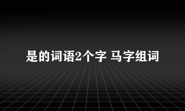是的词语2个字 马字组词