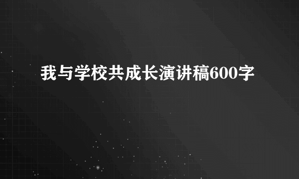 我与学校共成长演讲稿600字