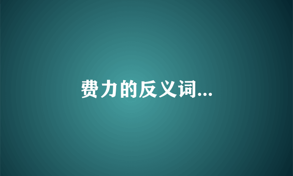 费力的反义词...