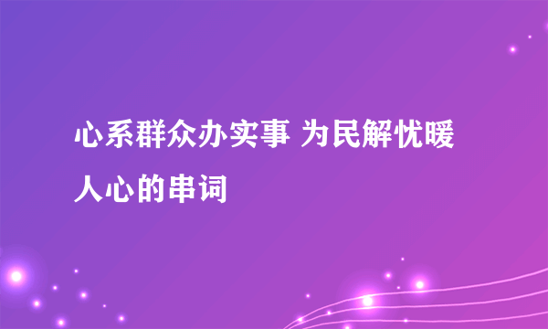 心系群众办实事 为民解忧暖人心的串词