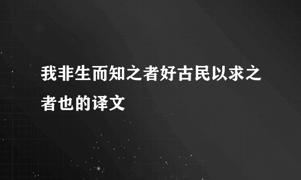 我非生而知之者好古民以求之者也的译文