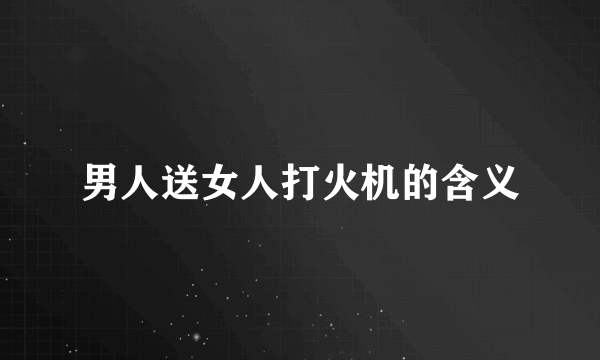 男人送女人打火机的含义