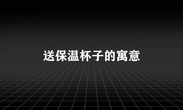 送保温杯子的寓意