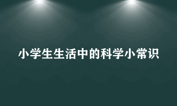 小学生生活中的科学小常识