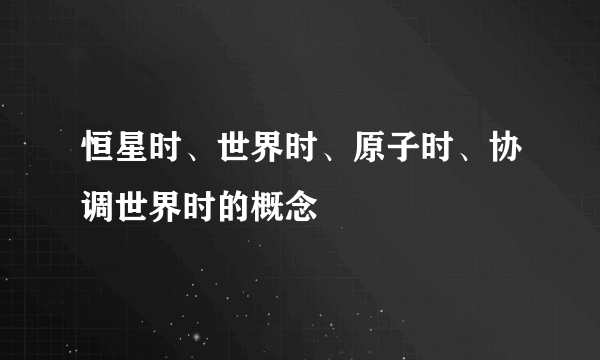 恒星时、世界时、原子时、协调世界时的概念