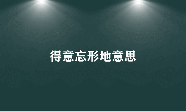 得意忘形地意思