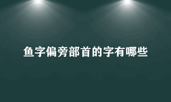 鱼字偏旁部首的字有哪些
