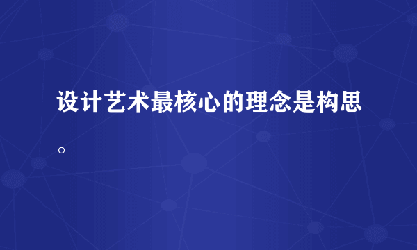 设计艺术最核心的理念是构思。