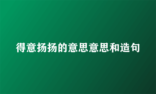 得意扬扬的意思意思和造句