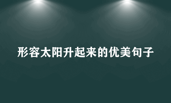 形容太阳升起来的优美句子